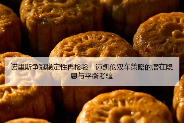 诺里斯争冠稳定性再检验：迈凯伦双车策略的潜在隐患与平衡考验