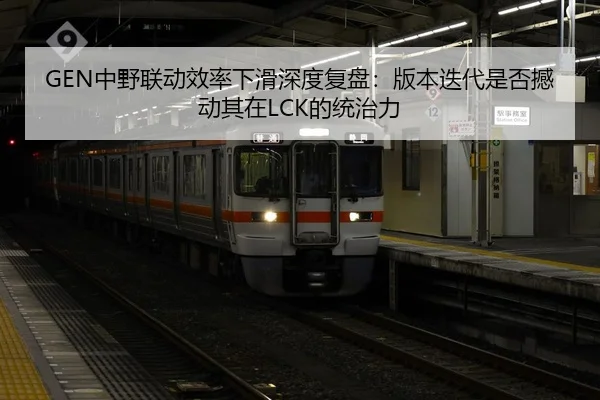 GEN中野联动效率下滑深度复盘：版本迭代是否撼动其在LCK的统治力