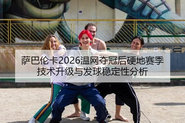 萨巴伦卡2026温网夺冠后硬地赛季技术升级与发球稳定性分析