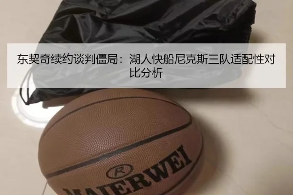 东契奇续约谈判僵局：湖人快船尼克斯三队适配性对比分析