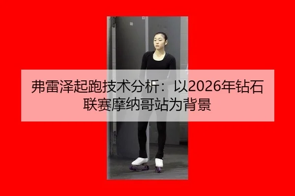 弗雷泽起跑技术分析：以2026年钻石联赛摩纳哥站为背景