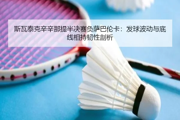 斯瓦泰克辛辛那提半决赛负萨巴伦卡：发球波动与底线相持韧性剖析